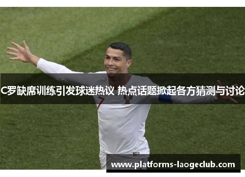C罗缺席训练引发球迷热议 热点话题掀起各方猜测与讨论