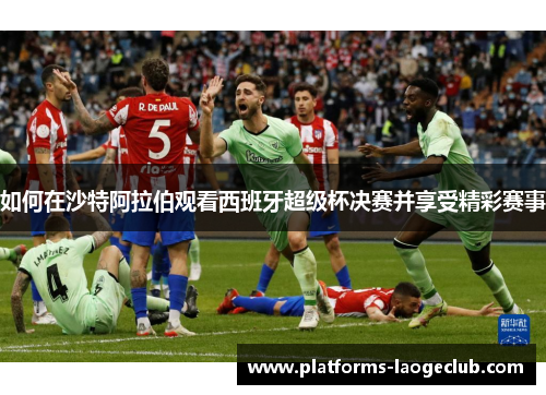 如何在沙特阿拉伯观看西班牙超级杯决赛并享受精彩赛事