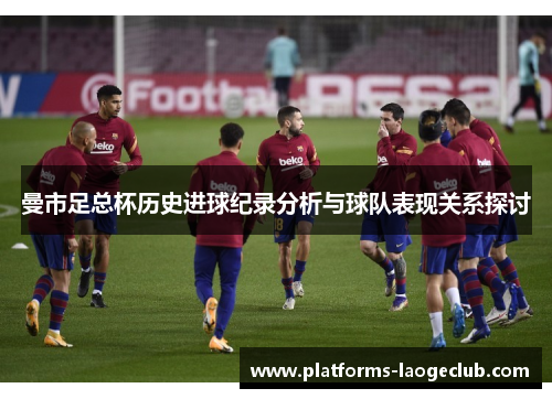 曼市足总杯历史进球纪录分析与球队表现关系探讨