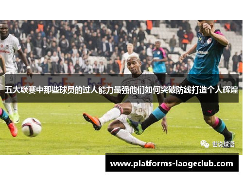 五大联赛中那些球员的过人能力最强他们如何突破防线打造个人辉煌