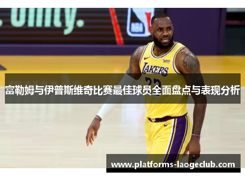富勒姆与伊普斯维奇比赛最佳球员全面盘点与表现分析