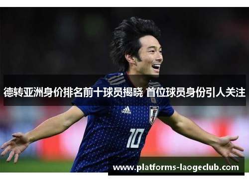 德转亚洲身价排名前十球员揭晓 首位球员身份引人关注