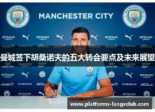 曼城签下胡桑诺夫的五大转会要点及未来展望