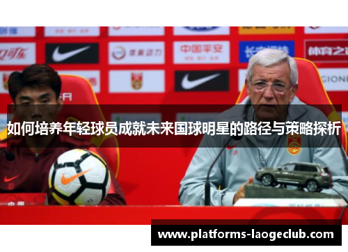 如何培养年轻球员成就未来国球明星的路径与策略探析