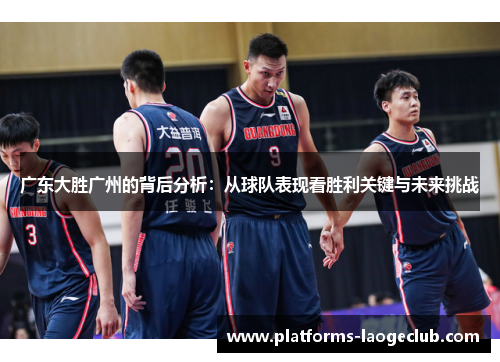 广东大胜广州的背后分析：从球队表现看胜利关键与未来挑战