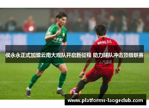 侯永永正式加盟云南大观队开启新征程 助力球队冲击顶级联赛