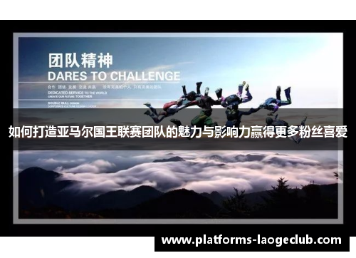 如何打造亚马尔国王联赛团队的魅力与影响力赢得更多粉丝喜爱