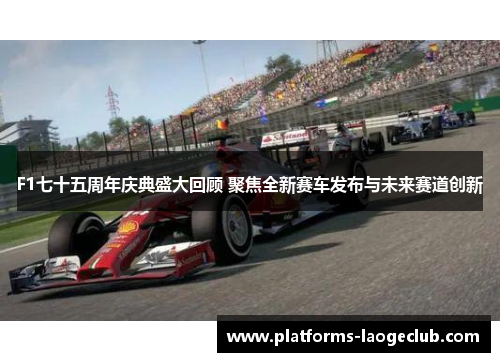 F1七十五周年庆典盛大回顾 聚焦全新赛车发布与未来赛道创新