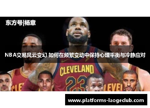 NBA交易风云变幻 如何在频繁变动中保持心理平衡与冷静应对