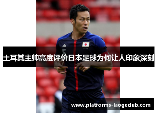土耳其主帅高度评价日本足球为何让人印象深刻