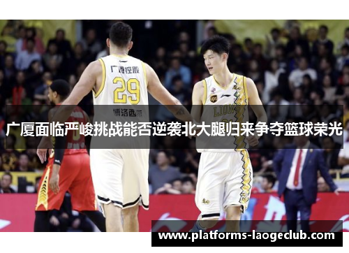 广厦面临严峻挑战能否逆袭北大腿归来争夺篮球荣光