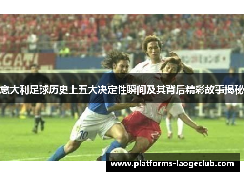 意大利足球历史上五大决定性瞬间及其背后精彩故事揭秘