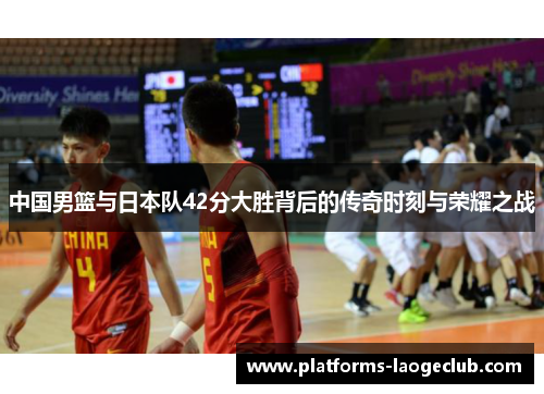 中国男篮与日本队42分大胜背后的传奇时刻与荣耀之战
