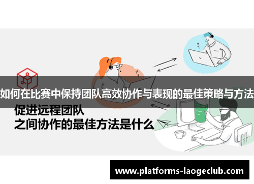 如何在比赛中保持团队高效协作与表现的最佳策略与方法