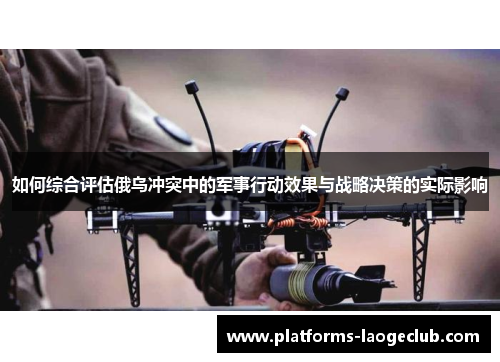 如何综合评估俄乌冲突中的军事行动效果与战略决策的实际影响