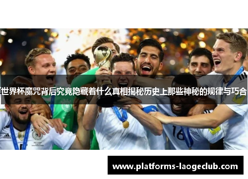 世界杯魔咒背后究竟隐藏着什么真相揭秘历史上那些神秘的规律与巧合