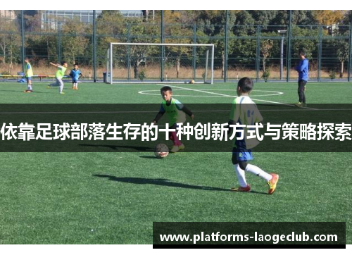 依靠足球部落生存的十种创新方式与策略探索