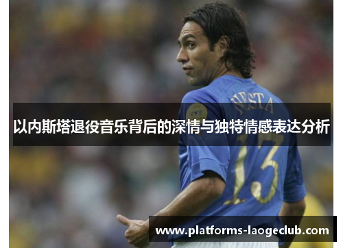 以内斯塔退役音乐背后的深情与独特情感表达分析
