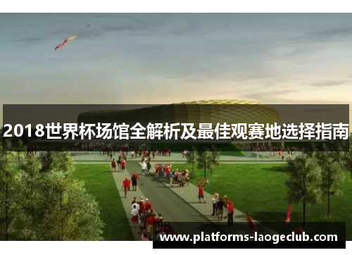 2018世界杯场馆全解析及最佳观赛地选择指南