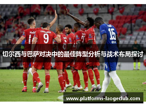 切尔西与巴萨对决中的最佳阵型分析与战术布局探讨