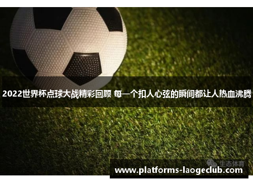 2022世界杯点球大战精彩回顾 每一个扣人心弦的瞬间都让人热血沸腾