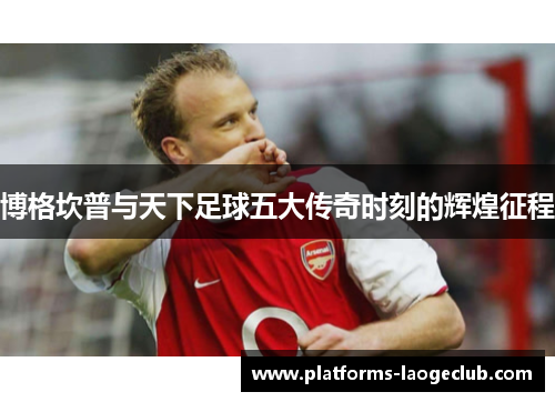 博格坎普与天下足球五大传奇时刻的辉煌征程