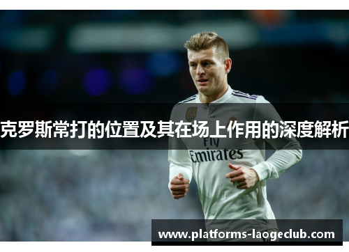 克罗斯常打的位置及其在场上作用的深度解析