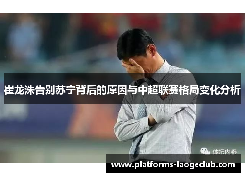 崔龙洙告别苏宁背后的原因与中超联赛格局变化分析
