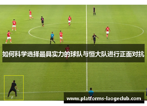 如何科学选择最具实力的球队与恒大队进行正面对抗
