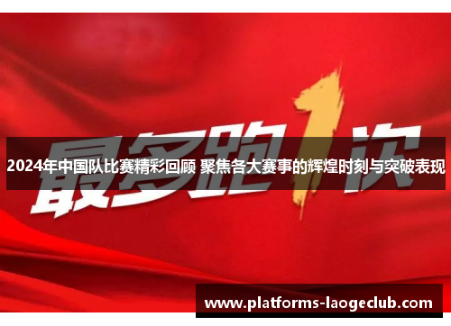 2024年中国队比赛精彩回顾 聚焦各大赛事的辉煌时刻与突破表现