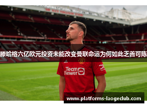 滕哈格六亿欧元投资未能改变曼联命运为何如此乏善可陈