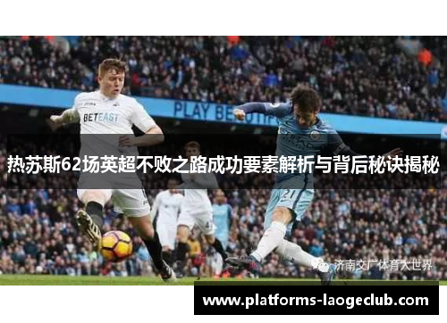热苏斯62场英超不败之路成功要素解析与背后秘诀揭秘