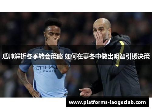 瓜帅解析冬季转会策略 如何在寒冬中做出明智引援决策