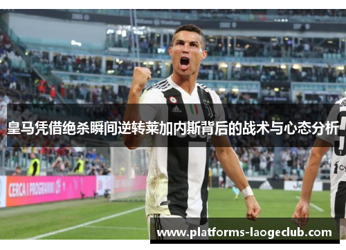 皇马凭借绝杀瞬间逆转莱加内斯背后的战术与心态分析
