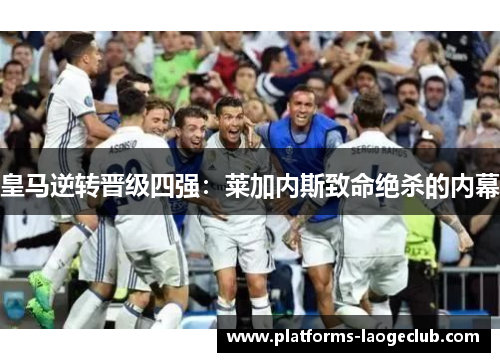 皇马逆转晋级四强：莱加内斯致命绝杀的内幕