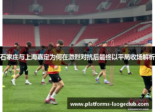 石家庄与上海嘉定为何在激烈对抗后最终以平局收场解析