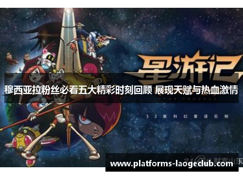 穆西亚拉粉丝必看五大精彩时刻回顾 展现天赋与热血激情