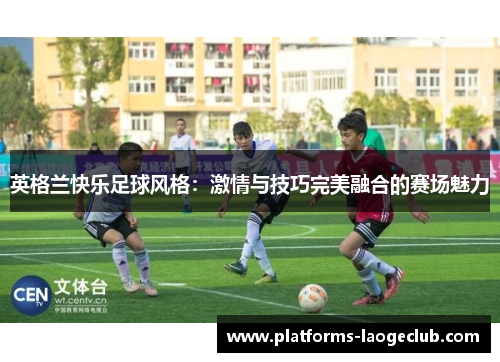 英格兰快乐足球风格：激情与技巧完美融合的赛场魅力