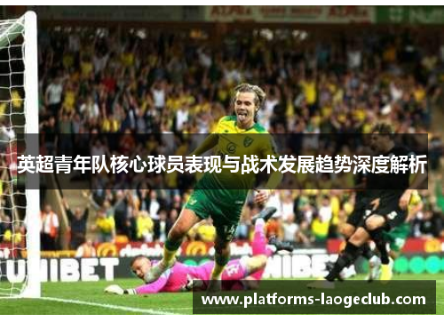 英超青年队核心球员表现与战术发展趋势深度解析