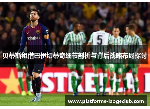 贝蒂斯租借巴伊切蒂奇细节剖析与背后战略布局探讨 贝蒂斯租借巴伊切蒂奇细节剖析与背后战略布局探讨