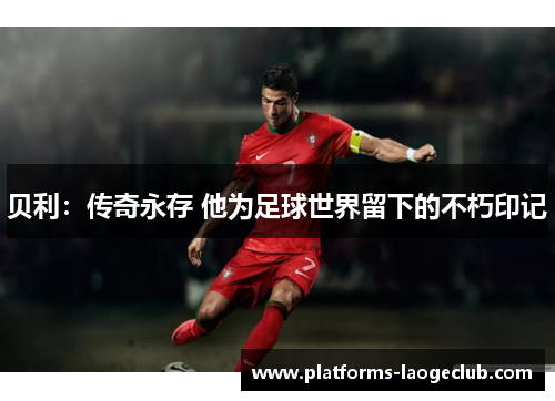 贝利：传奇永存 他为足球世界留下的不朽印记