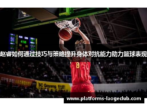 赵睿如何通过技巧与策略提升身体对抗能力助力篮球表现 赵睿如何通过技巧与策略提升身体对抗能力助力篮球表现