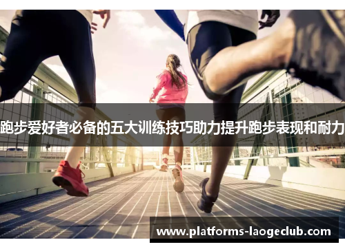 跑步爱好者必备的五大训练技巧助力提升跑步表现和耐力 跑步爱好者必备的五大训练技巧助力提升跑步表现和耐力