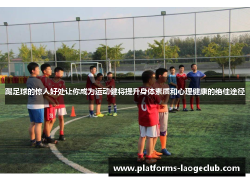 踢足球的惊人好处让你成为运动健将提升身体素质和心理健康的绝佳途径 踢足球的惊人好处让你成为运动健将提升身体素质和心理健康的绝佳途径