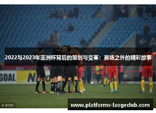 2022与2023年亚洲杯背后的策划与变革:赛场之外的精彩故事 2022与2023年亚洲杯背后的策划与变革:赛场之外的精彩故事