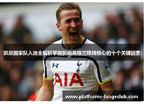 凯恩国家队入选全解析掌握影响英格兰锋线核心的十个关键因素 凯恩国家队入选全解析掌握影响英格兰锋线核心的十个关键因素