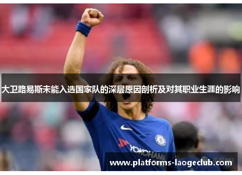 大卫路易斯未能入选国家队的深层原因剖析及对其职业生涯的影响