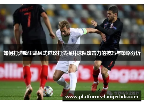 如何打造哈里凯恩式进攻打法提升球队攻击力的技巧与策略分析 如何打造哈里凯恩式进攻打法提升球队攻击力的技巧与策略分析
