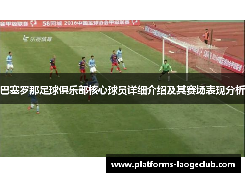 巴塞罗那足球俱乐部核心球员详细介绍及其赛场表现分析