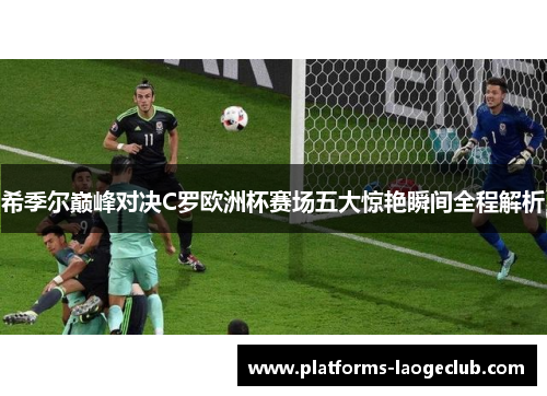 希季尔巅峰对决C罗欧洲杯赛场五大惊艳瞬间全程解析 希季尔巅峰对决C罗欧洲杯赛场五大惊艳瞬间全程解析